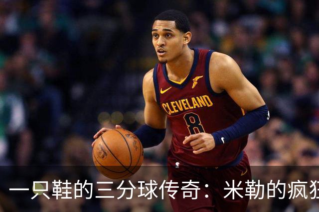 一只鞋的三分球传奇：米勒的疯狂时刻