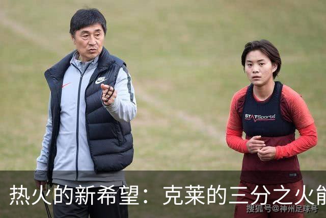 热火的新希望：克莱的三分之火能引爆赛季！