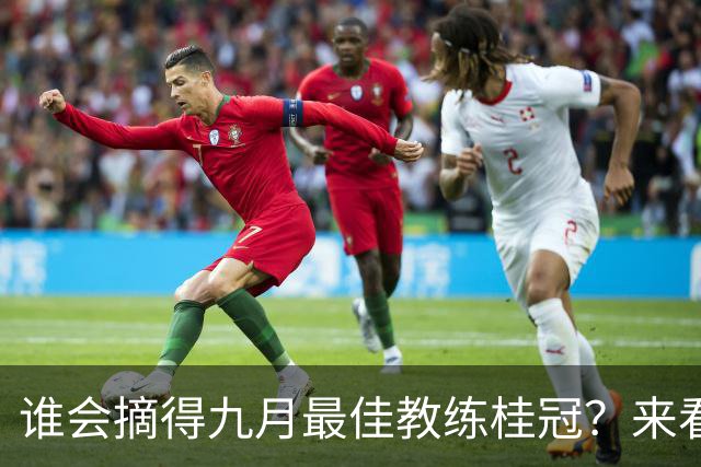 谁会摘得九月最佳教练桂冠？来看看这些足球魔法师！